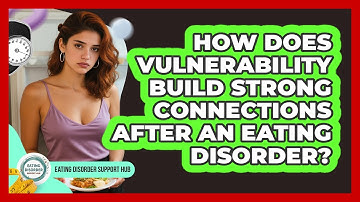 How Does Vulnerability Build Strong Connections After An Eating Disorder?