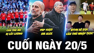 BẢN TIN CUỐI NGÀY 20/5 | CẦU THỦ MU BỊ CẮT LƯƠNG, PEP VƯỢT SIR ALEX, ĐTVN SẼ GỌI CẦU THỦ NHẬP TỊCH?