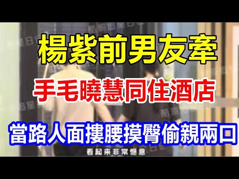 楊紫前男友牽手毛曉慧同住酒店 當路人面摟腰摸臀偷親兩口