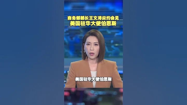 商务部部长王文涛应约会见美国驻华大使伯恩斯 - 天天要闻