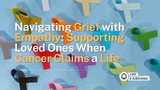 Navigating Grief with Empathy: Supporting Loved Ones When Cancer Claims a Life