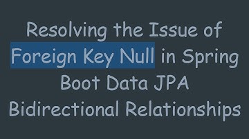 Resolving the Issue of Foreign Key Null in Spring Boot Data JPA Bidirectional Relationships