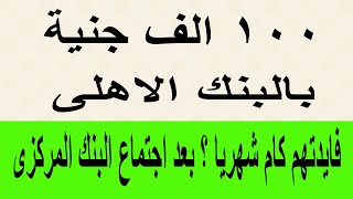 100 الف جنية بالبنك الأهلي فايدتهم كام شهريا وسنويا ؟ بعد اجتماع البنك المركزى