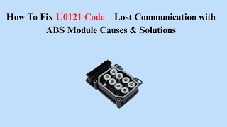 How To Fix U0121 Code – Lost Communication with ABS Module Causes & Solutions