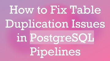 How to Fix Table Duplication Issues in PostgreSQL Pipelines