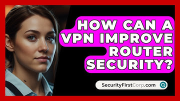 How Can A VPN Improve Router Security? - SecurityFirstCorp.com