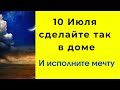 10 июля - Сделайте так в доме и исполните свою мечту.