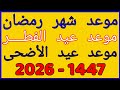 موعد رمضان 2026 موعد عيد الفطر 2026 موعد عيد الأضحى 2026 1447 في جميع الدول العربية 