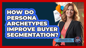 How Do Persona Archetypes Improve Buyer Segmentation? - Marketing and Advertising Guru