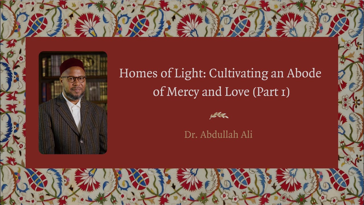 Homes of Light: Cultivating an Abode of Mercy and Love - Dr. Abdullah Ali