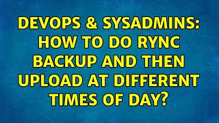 DevOps & SysAdmins: How to do rync backup and then upload at different times of day?