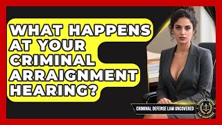 What Happens At Your Criminal Arraignment Hearing? - Criminal Defense Law Uncovered