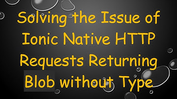 Solving the Issue of Ionic Native HTTP Requests Returning Blob without Type