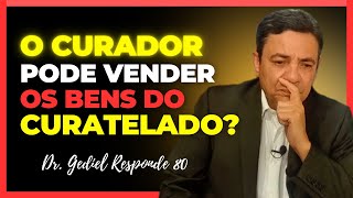 O Curador pode vender os bens do curatelado? (Doutor Gediel Responde 80).