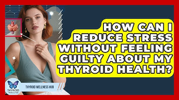 How Can I Reduce Stress Without Feeling Guilty About My Thyroid Health? - Thyroid Wellness Hub