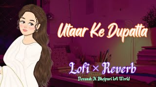 Utaar Ke Dupatta | Lofi × Reverb | Bhojpuri lofi Song • Devansh.M