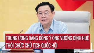 Trung ương Đảng đồng ý để ông Vương Đình Huệ thôi chức Chủ tịch Quốc hội | Tin nóng