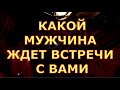 КАКОЙ МУЖЧИНА ЖДЕТ ВСТРЕЧИ С ВАМИ таро любви сегодня