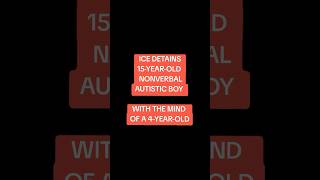 ICE details 15 year old nonverbal autistic boy with the mind of a 4-year old.