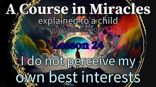 Lesson 24: I do not perceive my own best interests. ACIM explained to a child (but for everybody)