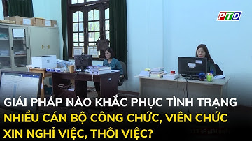 Giải pháp nào khắc phục tình trạng nhiều cán bộ, công chức, viên chức xin nghỈ việc, thôi việc?