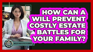 How Can A Will Prevent Costly Estate Battles For Your Family? - Wealth and Estate Planners