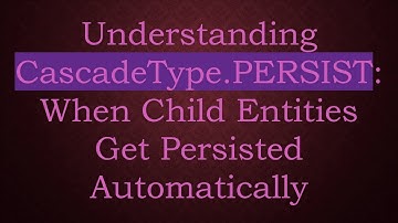 Understanding CascadeType.PERSIST: When Child Entities Get Persisted Automatically