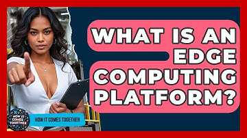 What Is An Edge Computing Platform? - How It Comes Together