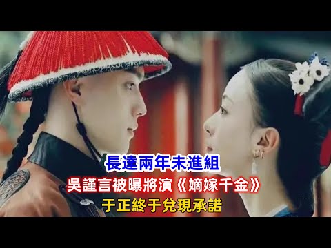長達兩年未進組，吳謹言被曝將演《嫡嫁千金》，于正終于兌現承諾！