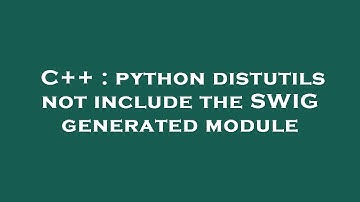 C++ : python distutils not include the SWIG generated module