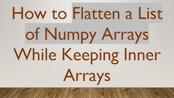 How to Flatten a List of Numpy Arrays While Keeping Inner Arrays