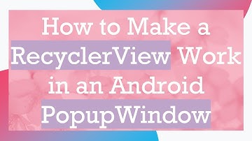 How to Make a RecyclerView Work in an Android PopupWindow