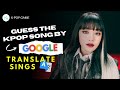 KPOP GAME l GUESS THE KPOP SONG BY GOOGLE TRANSLATE SINGS #3