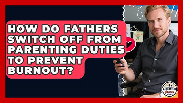 How Do Fathers Switch Off From Parenting Duties To Prevent Burnout? - Fatherhood Journey Network
