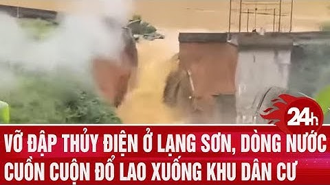 Vỡ đập thủy điện ở Lạng Sơn do hồ chứa quá tải, nước lũ cuồn cuộn lao xuống khu dân cư