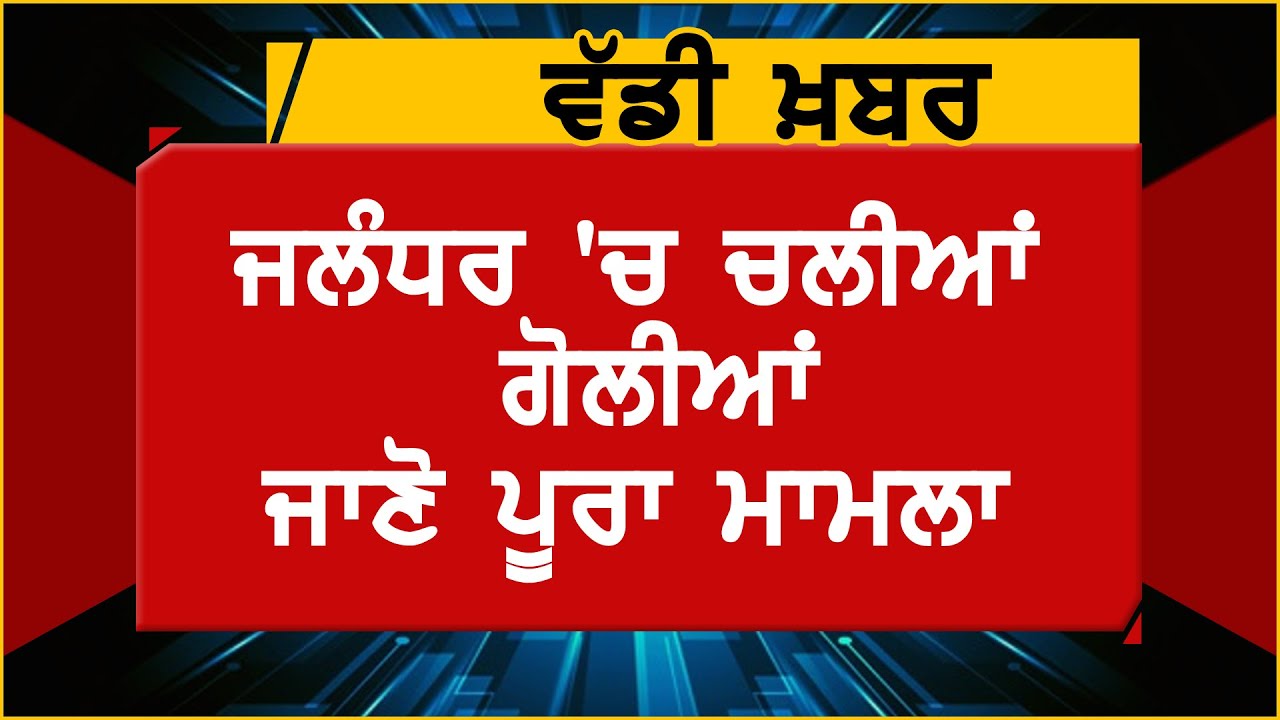 Breaking:Jalandhar में चली गोलियां ,जानिए पूरा मामला