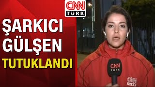 Şarkıcı Gülşen tutuklandı! Detayları Nihat Uludağ ve Ceylan Sever aktardı