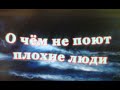 О ЧЕМ НЕ ПОЮТ ПЛОХИЕ ЛЮДИ