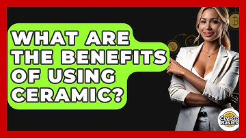 What Are The Benefits Of Using Ceramic? - CryptoBasics360.com