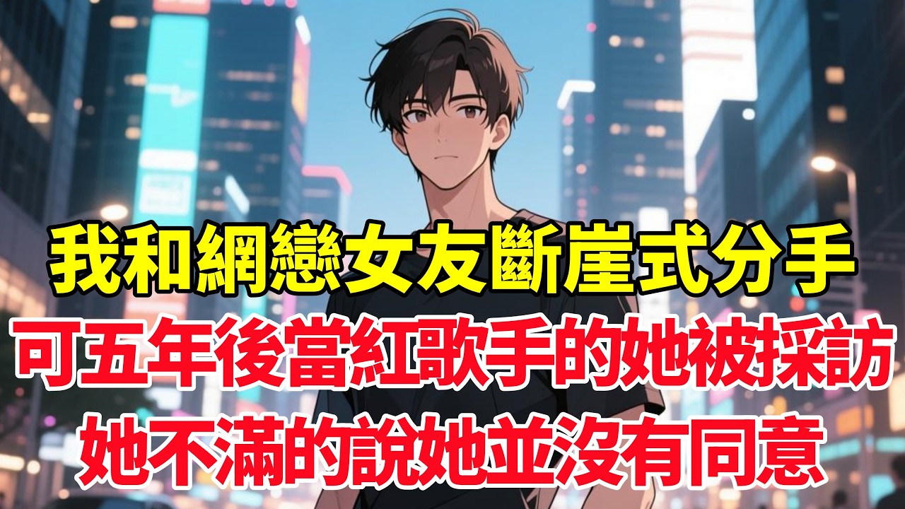 我和網戀女友斷崖式分手，可五年後當紅歌手的她被採訪，她不滿的說她並沒有同意！#小说推荐 #一口气看完