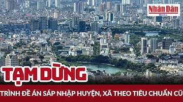 Tạm dừng trình đề án sáp nhập huyện, xã theo tiêu chuẩn cũ | Báo Nhân Dân
