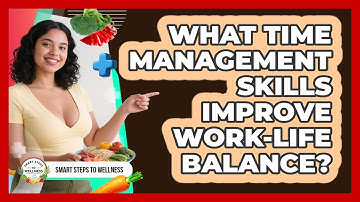 What Time Management Skills Improve Work-life Balance? - Smart Steps to Wellness
