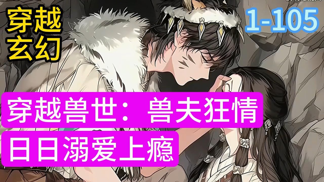 1-105《穿越兽世：兽夫狂情，日日溺爱上瘾》来到母系社会的兽世，得到神级“减肥系统”，走路算积分能兑换好东东，突变万人迷，谁谁都爱她，种田，爱情三手抓 遇见第1个霸气英俊大老虎#小说推荐#漫画#穿越