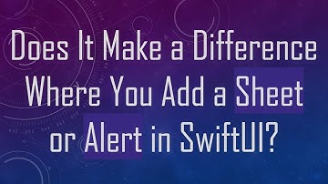 Does It Make a Difference Where You Add a Sheet or Alert in SwiftUI?