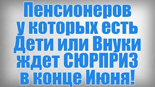 Пенсионеров у которых есть Дети или Внуки ждет СЮРПРИЗ в конце Июня!