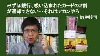 みずほ銀行、吸い込まれたカードの２割が返却できない・・それはアカンやろ　by 榊淳司