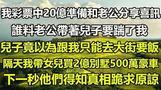 我彩票中20億準備和老公分享喜訊，誰料老公帶著兒子要踹了我，兒子竟以為跟我只能去大街要飯，#隔天我帶女兒買2億別墅500萬豪車，下一秒他們得知真相跪求諒#橙子的小说