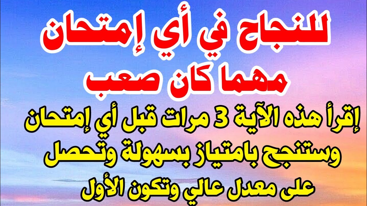 للنجاح في أي إمتحان مهما كان صعب ردد هذه الآية3مرات قبل أي إمتحان وستنجح بإمتياز وتحصل على معدل عالي