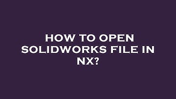 How to open solidworks file in nx?