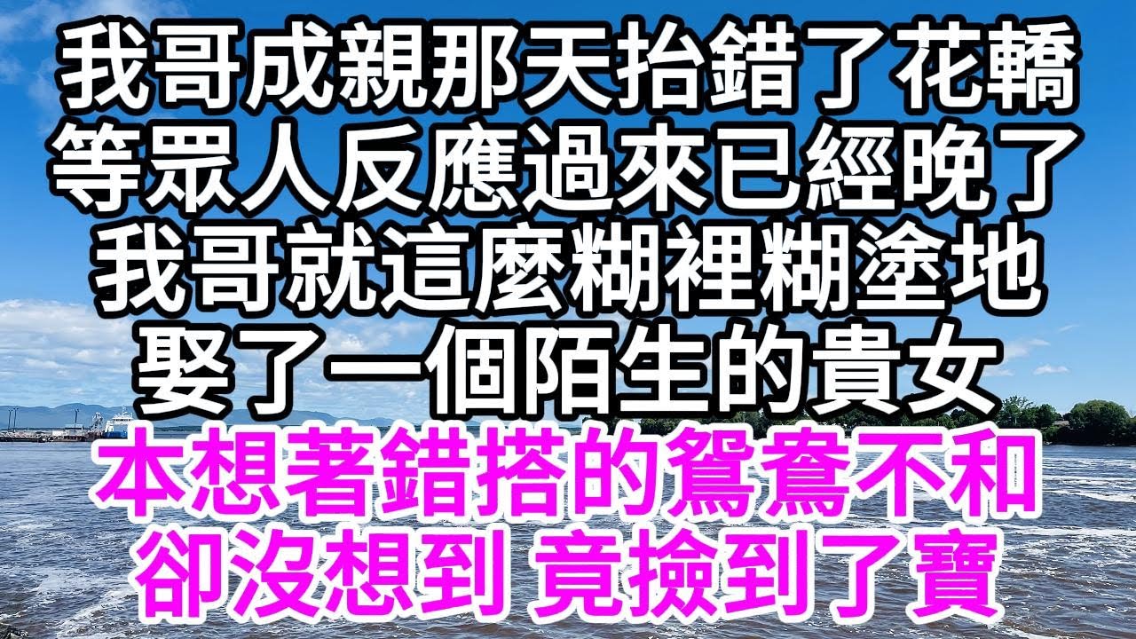 我哥成親那天抬錯了花轎，等眾人反應過來已經晚了，我哥就這麼糊裡糊塗地娶了一個陌生的貴女，本想著，錯搭的鴛鴦不和，卻沒想到，竟撿到了寶 【美好人生】